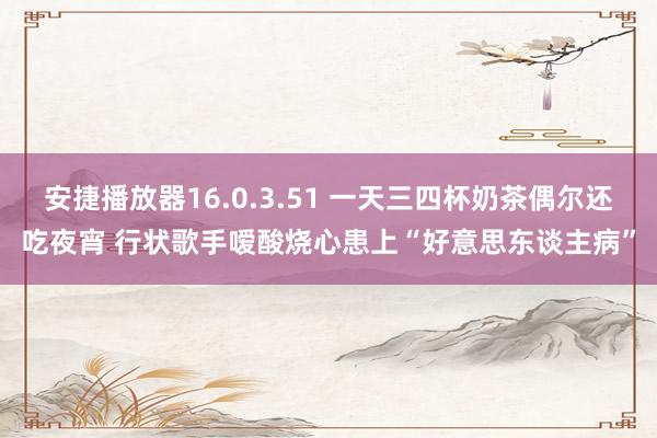 安捷播放器16.0.3.51 一天三四杯奶茶偶尔还吃夜宵 行