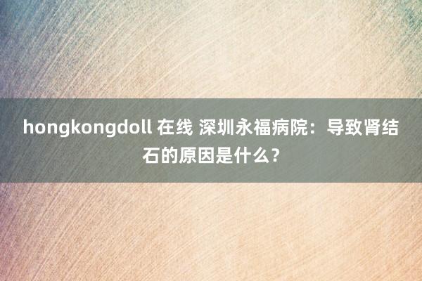 hongkongdoll 在线 深圳永福病院：导致肾结石的原
