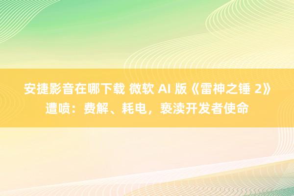 安捷影音在哪下载 微软 AI 版《雷神之锤 2》遭喷：费解、耗电，亵渎开发者使命