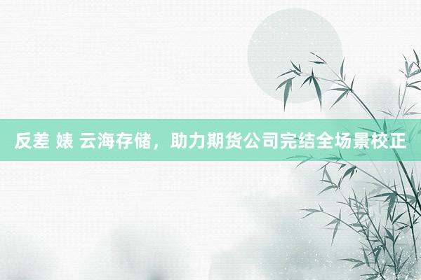 反差 婊 云海存储，助力期货公司完结全场景校正