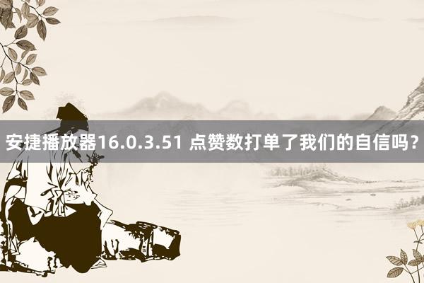 安捷播放器16.0.3.51 点赞数打单了我们的自信吗？