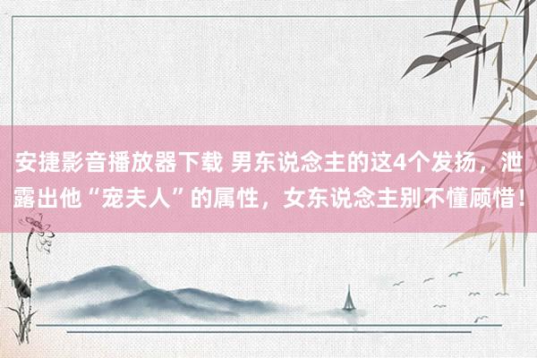 安捷影音播放器下载 男东说念主的这4个发扬，泄露出他“宠夫人”的属性，女东说念主别不懂顾惜！