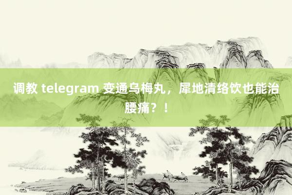 调教 telegram 变通乌梅丸，犀地清络饮也能治腰痛？！