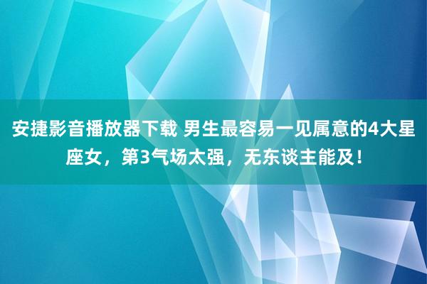 安捷影音播放器下载 男生最容易一见属意的4大星座女，第3气场太强，无东谈主能及！
