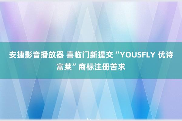 安捷影音播放器 喜临门新提交“YOUSFLY 优诗富莱”商标