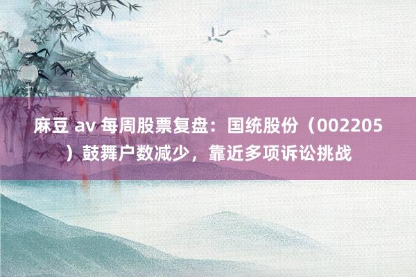 麻豆 av 每周股票复盘：国统股份（002205）鼓舞户数减