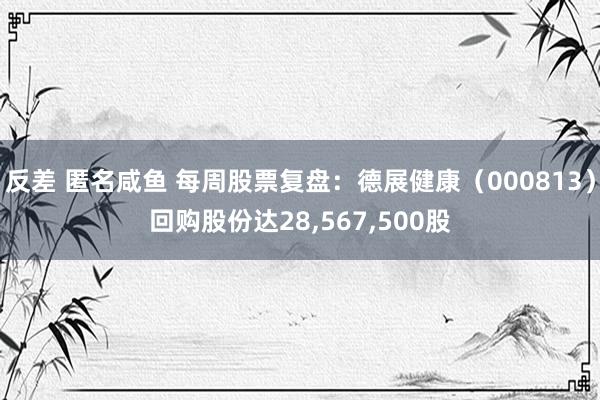 反差 匿名咸鱼 每周股票复盘：德展健康（000813）回购股