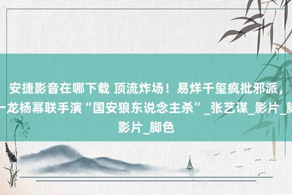 安捷影音在哪下载 顶流炸场！易烊千玺疯批邪派，朱一龙杨幂联手
