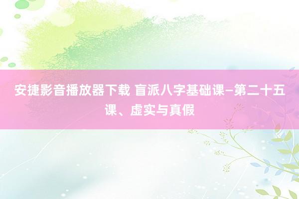 安捷影音播放器下载 盲派八字基础课—第二十五课、虚实与真假