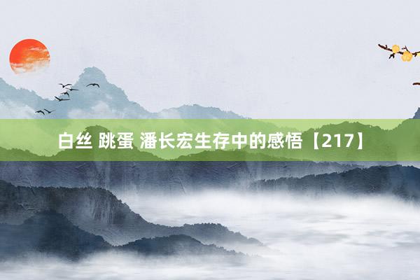 白丝 跳蛋 潘长宏生存中的感悟【217】