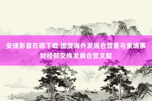 安捷影音在哪下载 国度海外发展合营署与柬埔寨财经部交换发展合