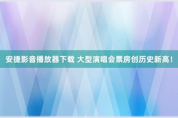 安捷影音播放器下载 大型演唱会票房创历史新高！