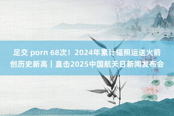 足交 porn 68次！2024年累计辐照运送火箭创历史新高