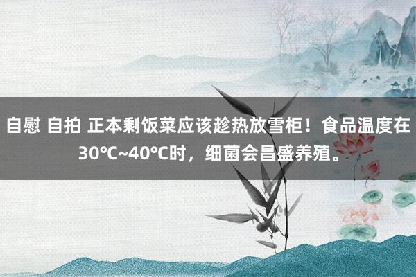 自慰 自拍 正本剩饭菜应该趁热放雪柜！食品温度在30℃~40