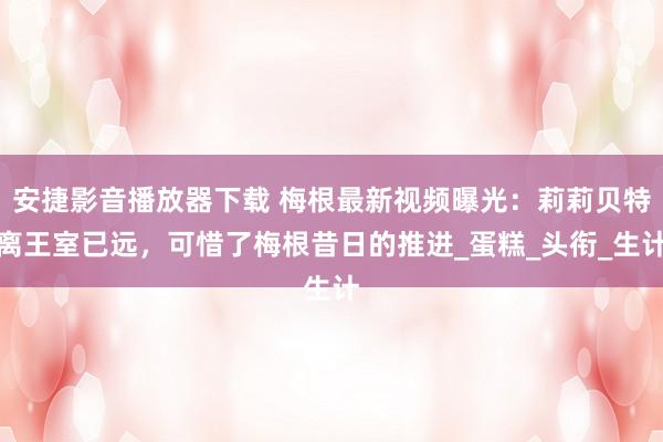安捷影音播放器下载 梅根最新视频曝光：莉莉贝特离王室已远，可