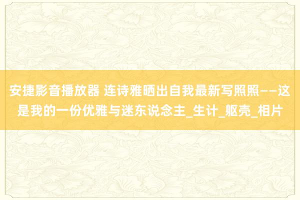 安捷影音播放器 连诗雅晒出自我最新写照照——这是我的一份优雅