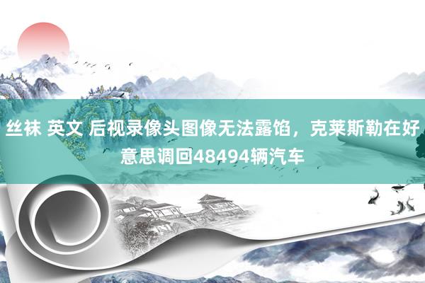 丝袜 英文 后视录像头图像无法露馅，克莱斯勒在好意思调回48