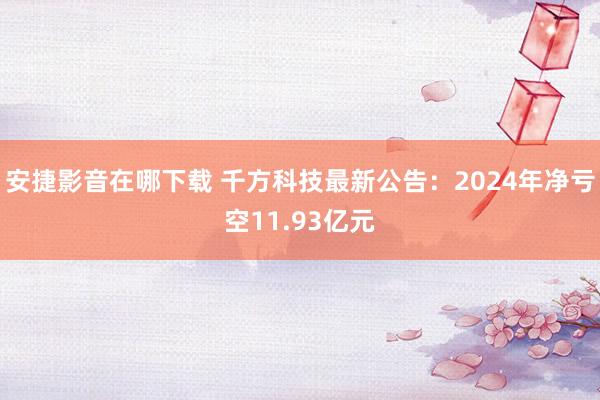 安捷影音在哪下载 千方科技最新公告：2024年净亏空11.9