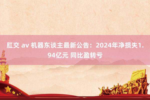 肛交 av 机器东谈主最新公告：2024年净损失1.94亿元
