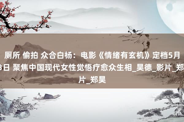 厕所 偷拍 众合白杨：电影《情绪有玄机》定档5月23日 聚焦