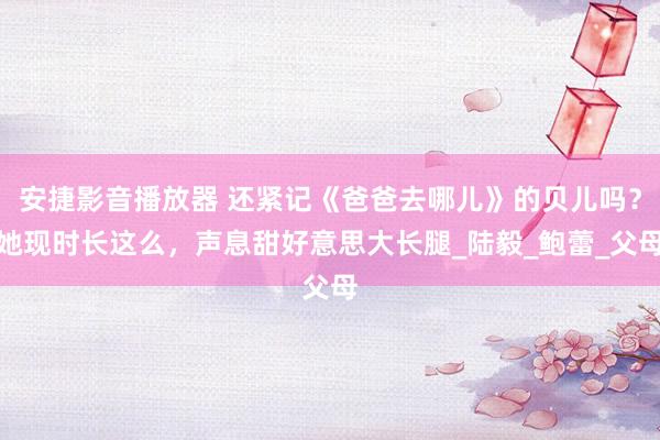 安捷影音播放器 还紧记《爸爸去哪儿》的贝儿吗？她现时长这么，