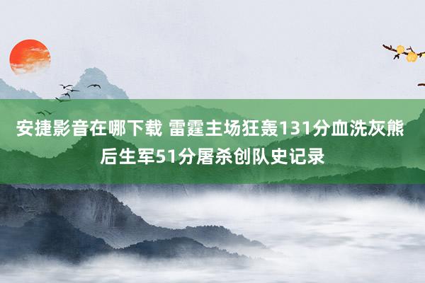 安捷影音在哪下载 雷霆主场狂轰131分血洗灰熊 后生军51分