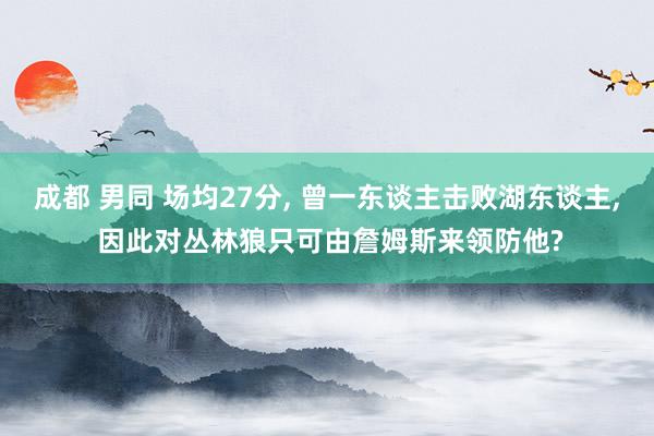 成都 男同 场均27分, 曾一东谈主击败湖东谈主, 因此对丛