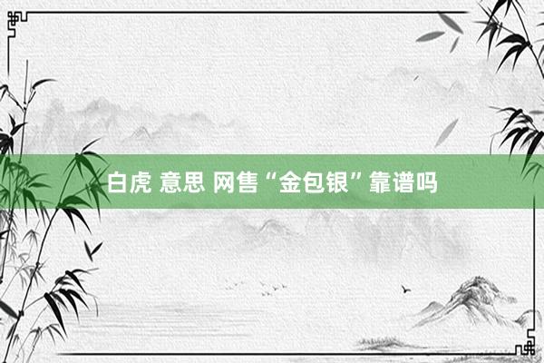 白虎 意思 网售“金包银”靠谱吗