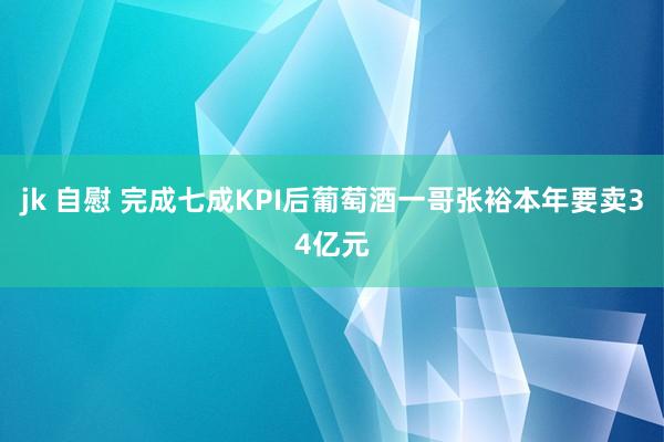 jk 自慰 完成七成KPI后葡萄酒一哥张裕本年要卖34亿元