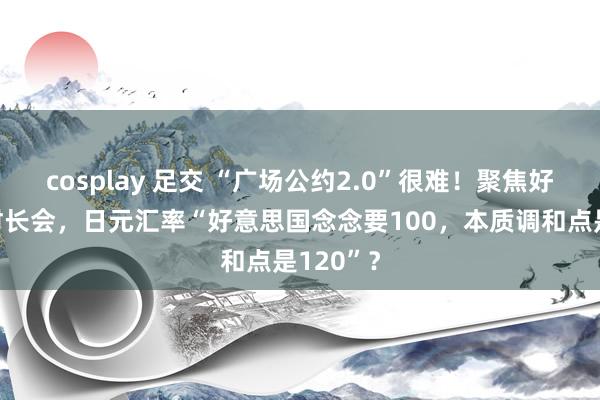 cosplay 足交 “广场公约2.0”很难！聚焦好意思日财