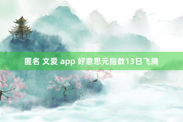 匿名 文爱 app 好意思元指数13日飞腾