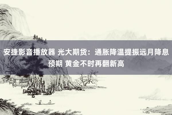 安捷影音播放器 光大期货：通胀降温提振远月降息预期 黄金不时