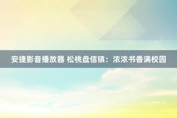 安捷影音播放器 松桃盘信镇：浓浓书香满校园
