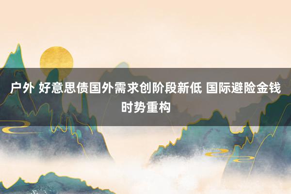 户外 好意思债国外需求创阶段新低 国际避险金钱时势重构