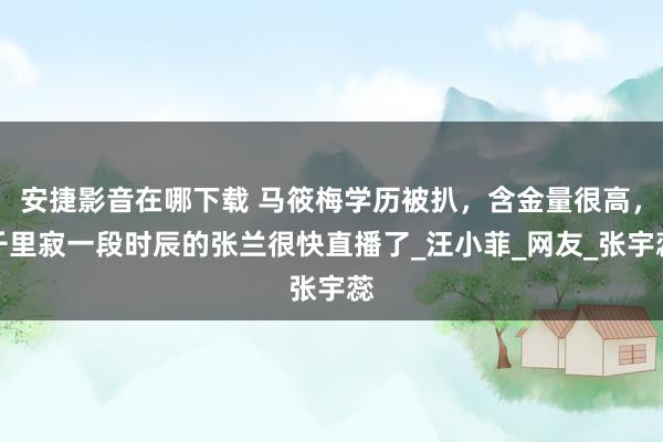 安捷影音在哪下载 马筱梅学历被扒，含金量很高，千里寂一段时辰
