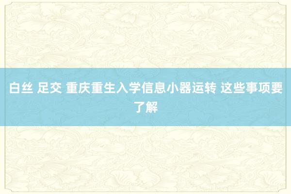 白丝 足交 重庆重生入学信息小器运转 这些事项要了解