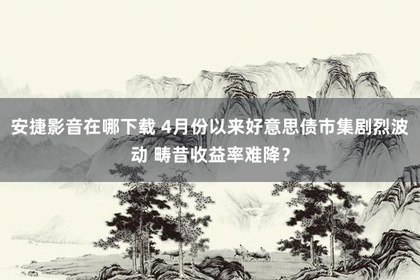 安捷影音在哪下载 4月份以来好意思债市集剧烈波动 畴昔收益率