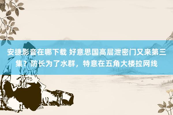 安捷影音在哪下载 好意思国高层泄密门又来第三集？防长为了水群