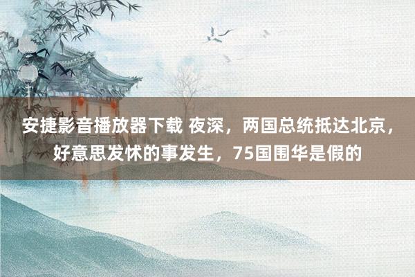 安捷影音播放器下载 夜深，两国总统抵达北京，好意思发怵的事发