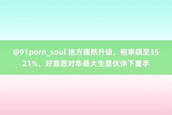 @91porn_soul 地方骤然升级，税率飙至3521%，