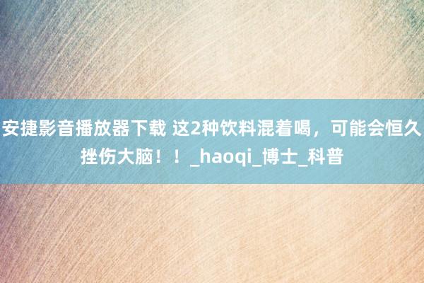 安捷影音播放器下载 这2种饮料混着喝，可能会恒久挫伤大脑！！
