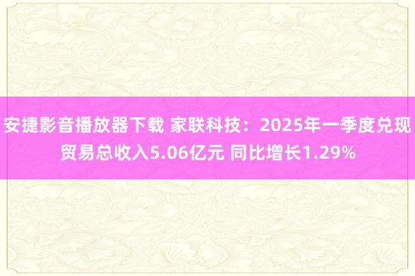 安捷影音播放器下载 家联科技：2025年一季度兑现贸易总收入