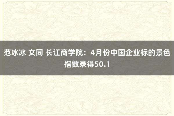 范冰冰 女同 长江商学院：4月份中国企业标的景色指数录得50