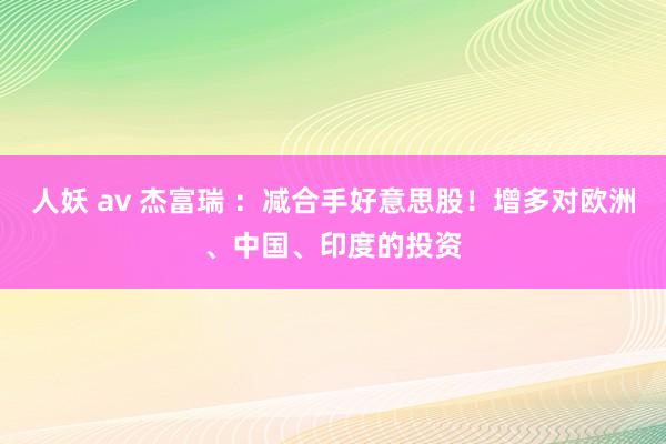 人妖 av 杰富瑞 ：减合手好意思股！增多对欧洲、中国、印度