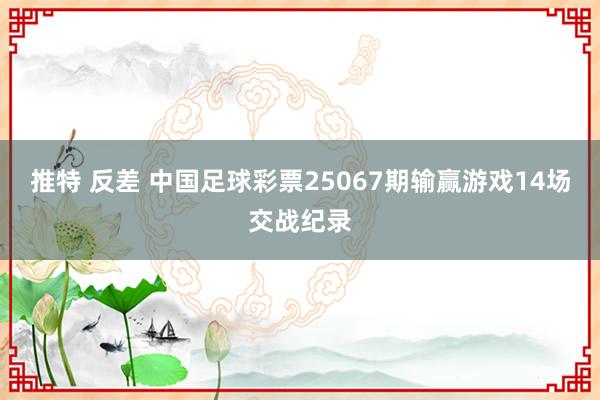 推特 反差 中国足球彩票25067期输赢游戏14场交战纪录