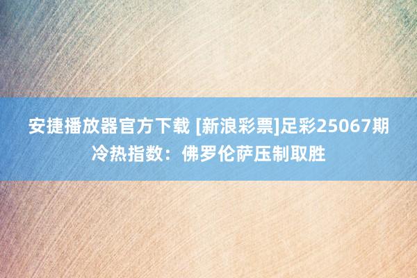 安捷播放器官方下载 [新浪彩票]足彩25067期冷热指数：佛