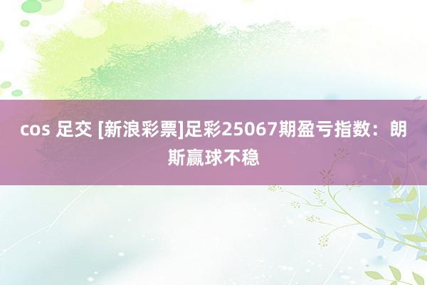 cos 足交 [新浪彩票]足彩25067期盈亏指数：朗斯赢球