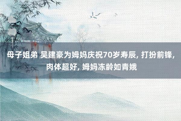 母子姐弟 吴建豪为姆妈庆祝70岁寿辰, 打扮前锋, 肉体超好