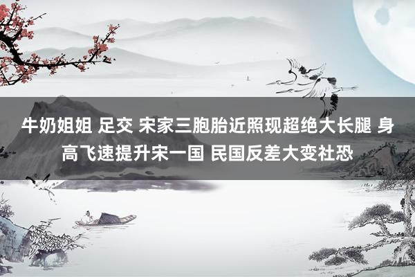 牛奶姐姐 足交 宋家三胞胎近照现超绝大长腿 身高飞速提升宋一