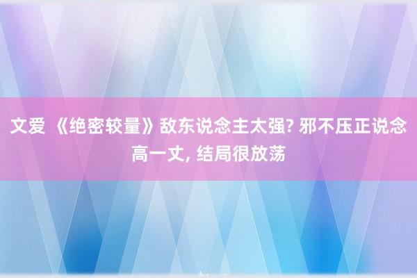 文爱 《绝密较量》敌东说念主太强? 邪不压正说念高一丈, 结
